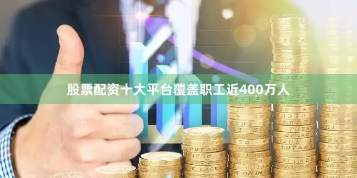 股票配资十大平台覆盖职工近400万人