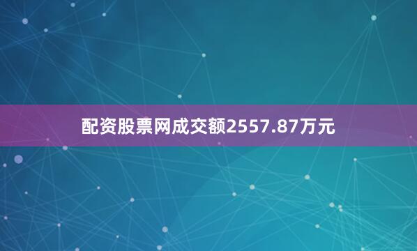 配资股票网成交额2557.87万元