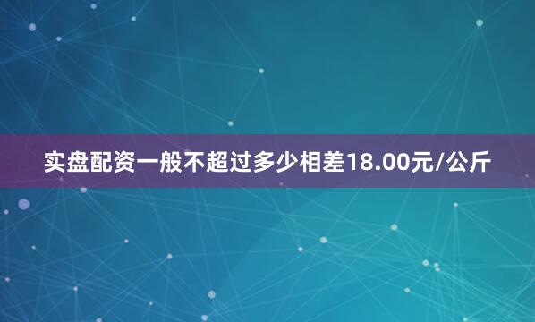 实盘配资一般不超过多少相差18.00元/公斤