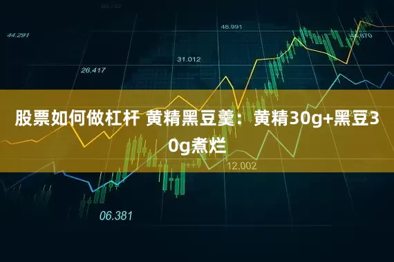 股票如何做杠杆 黄精黑豆羹：黄精30g+黑豆30g煮烂