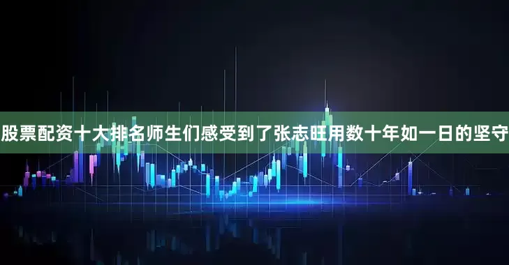 股票配资十大排名师生们感受到了张志旺用数十年如一日的坚守