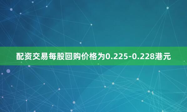 配资交易每股回购价格为0.225-0.228港元
