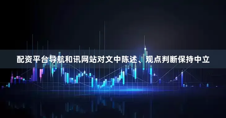 配资平台导航和讯网站对文中陈述、观点判断保持中立