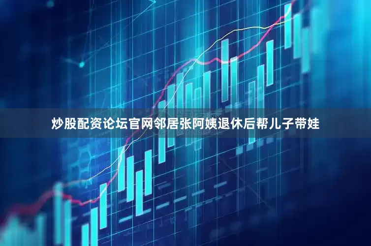 炒股配资论坛官网邻居张阿姨退休后帮儿子带娃