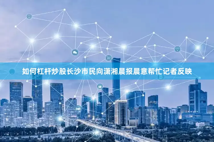 如何杠杆炒股长沙市民向潇湘晨报晨意帮忙记者反映