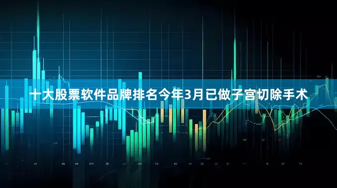 十大股票软件品牌排名今年3月已做子宫切除手术