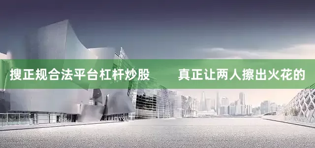 搜正规合法平台杠杆炒股        真正让两人擦出火花的