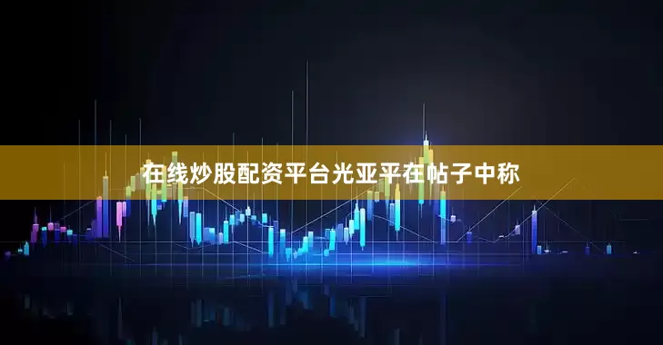 在线炒股配资平台　　光亚平在帖子中称