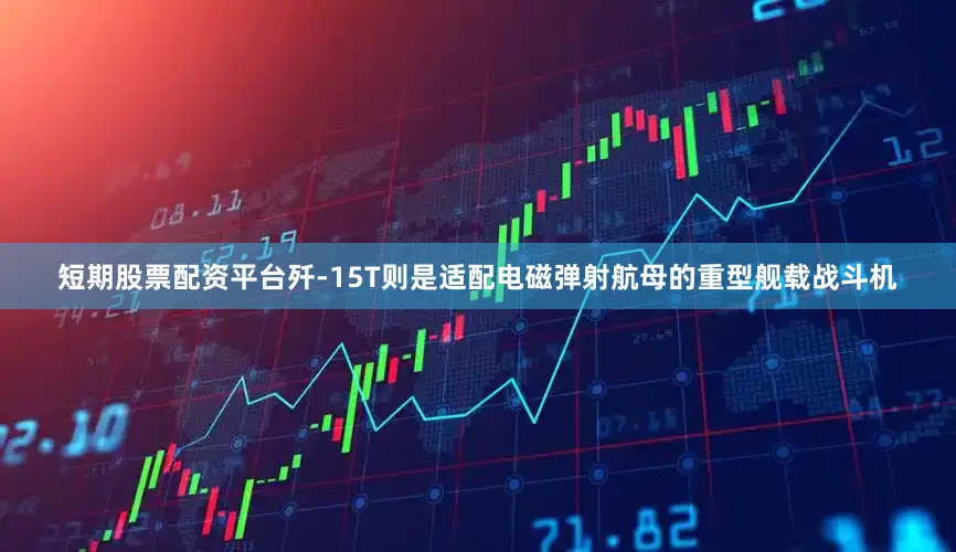 短期股票配资平台歼-15T则是适配电磁弹射航母的重型舰载战斗机