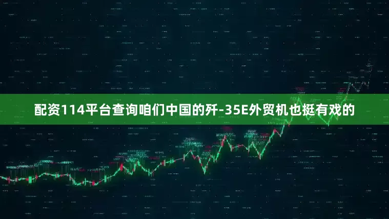 配资114平台查询咱们中国的歼-35E外贸机也挺有戏的