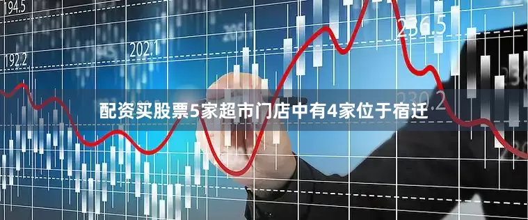 配资买股票5家超市门店中有4家位于宿迁