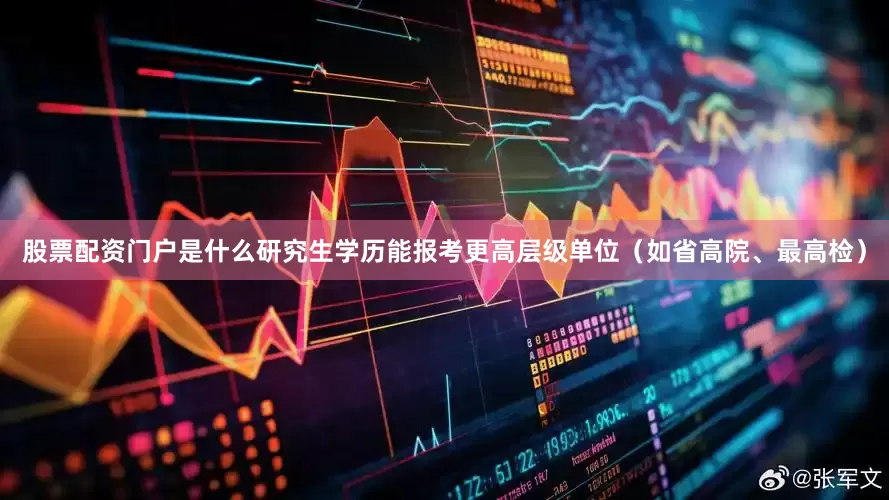 股票配资门户是什么研究生学历能报考更高层级单位（如省高院、最高检）