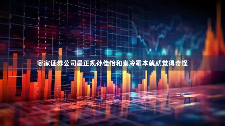 哪家证券公司最正规孙佳怡和秦冷霜本就就觉得奇怪