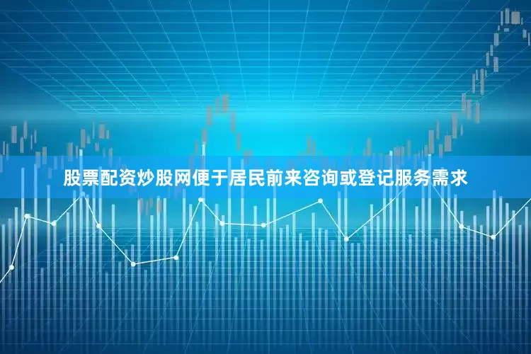 股票配资炒股网便于居民前来咨询或登记服务需求