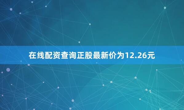 在线配资查询正股最新价为12.26元