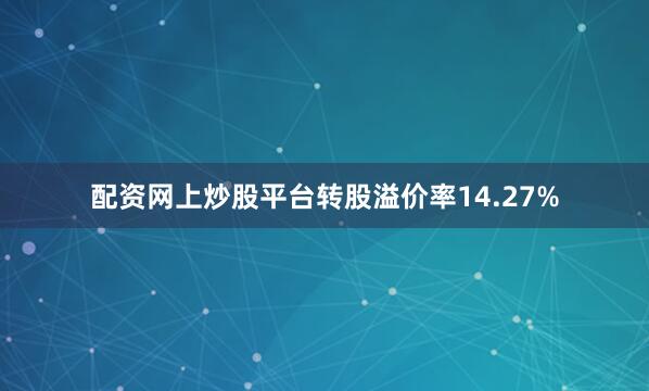 配资网上炒股平台转股溢价率14.27%