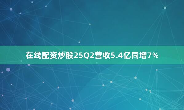 在线配资炒股　　25Q2营收5.4亿同增7%