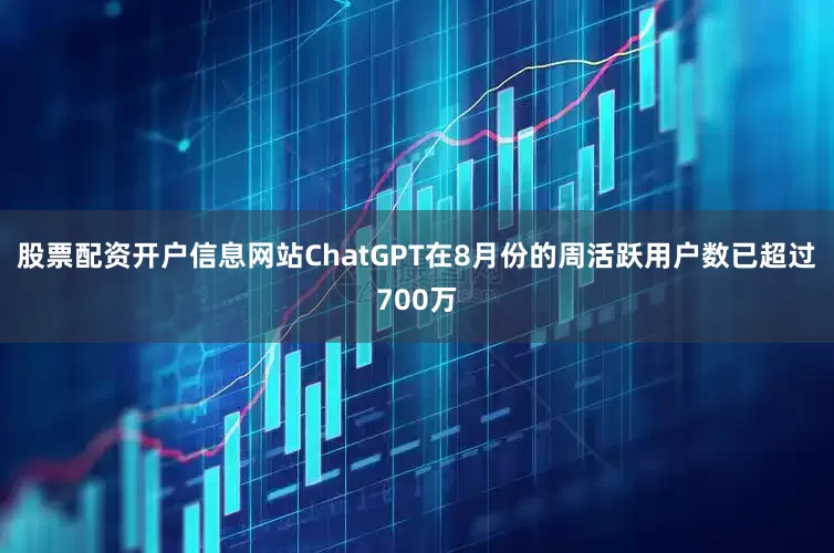 股票配资开户信息网站ChatGPT在8月份的周活跃用户数已超过700万