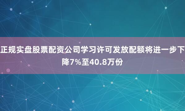 正规实盘股票配资公司学习许可发放配额将进一步下降7%至40.8万份