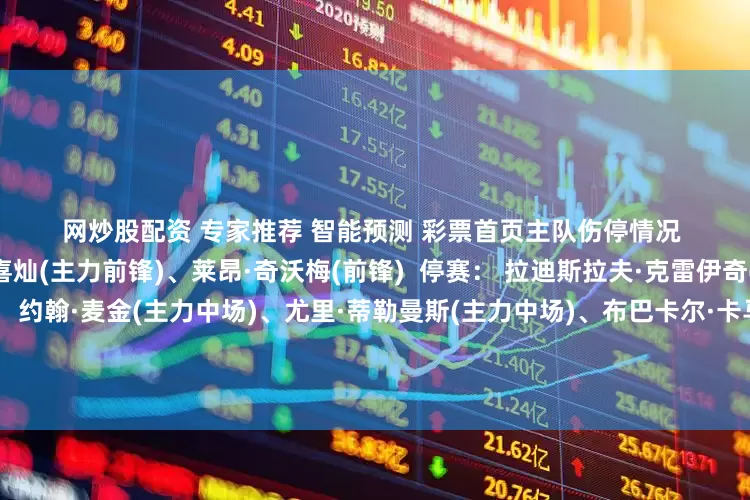 网炒股配资　　 专家推荐　 智能预测　 彩票首页　　主队伤停情况 　　客队伤停情况 狼队伤病： 黄喜灿(主力前锋)、莱昂·奇沃梅(前锋)  停赛： 拉迪斯拉夫·克雷伊奇(主力后卫)阿斯顿维拉伤病： 约翰·麦金(主力中场)、尤里·蒂勒曼斯(主力中场)、布巴卡尔·卡马拉(主力中场) 停赛： 无布城伤病： 卢克·麦克纳利(后卫)  停赛： 法利·马尤鲁(前锋)沃特福德伤病： 赫克托·基普里亚努(中场)、