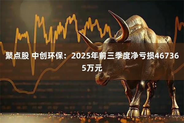 聚点股 中创环保：2025年前三季度净亏损467365万元