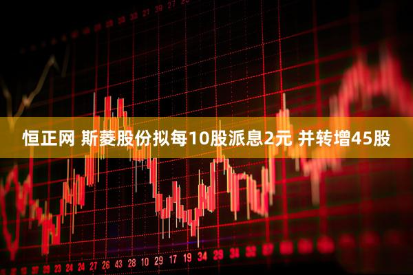恒正网 斯菱股份拟每10股派息2元 并转增45股