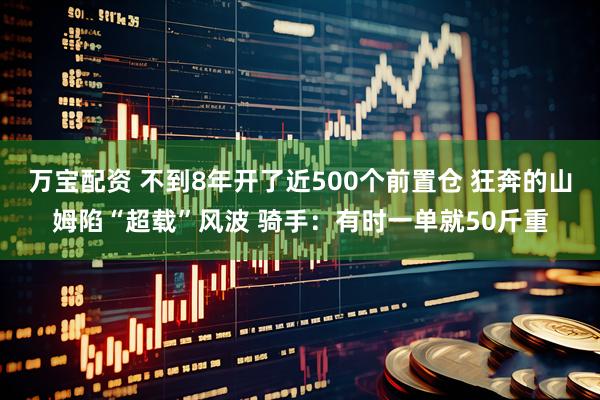 万宝配资 不到8年开了近500个前置仓 狂奔的山姆陷“超载”风波 骑手：有时一单就50斤重