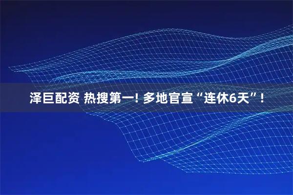 泽巨配资 热搜第一! 多地官宣“连休6天”!