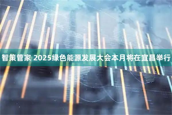 智策管家 2025绿色能源发展大会本月将在宜昌举行