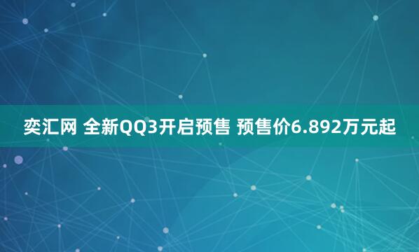 奕汇网 全新QQ3开启预售 预售价6.892万元起