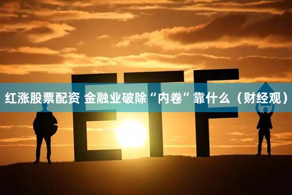 红涨股票配资 金融业破除“内卷”靠什么(财经观)