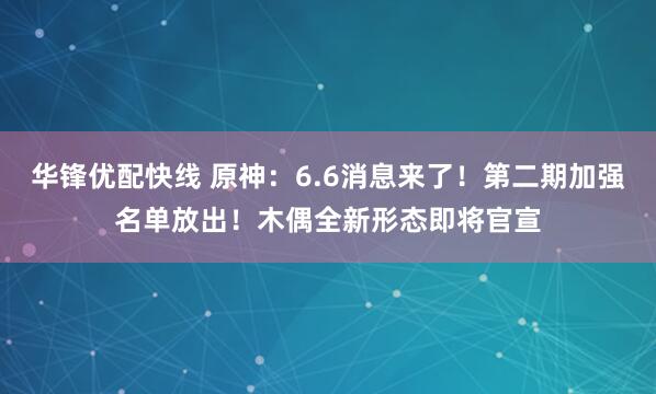 华锋优配快线 原神：6.6消息来了！第二期加强名单放出！木偶全新形态即将官宣