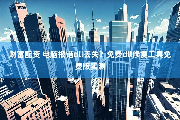 财富配资 电脑报错dll丢失？免费dll修复工具免费版实测