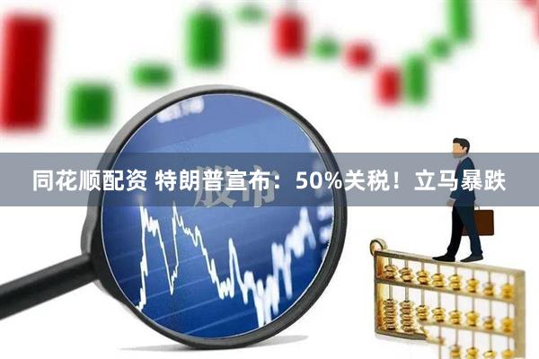 同花顺配资 特朗普宣布：50%关税！立马暴跌