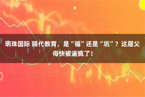 明珠国际 隔代教育，是“福”还是“坑”？这届父母快被逼疯了！