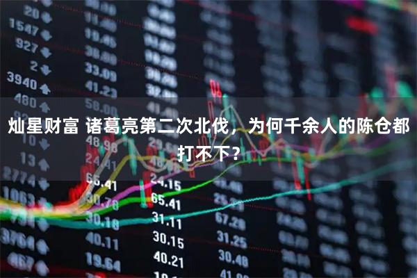 灿星财富 诸葛亮第二次北伐，为何千余人的陈仓都打不下？