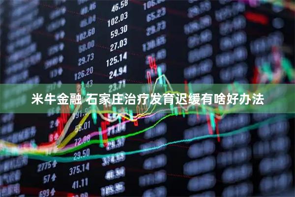 米牛金融 石家庄治疗发育迟缓有啥好办法