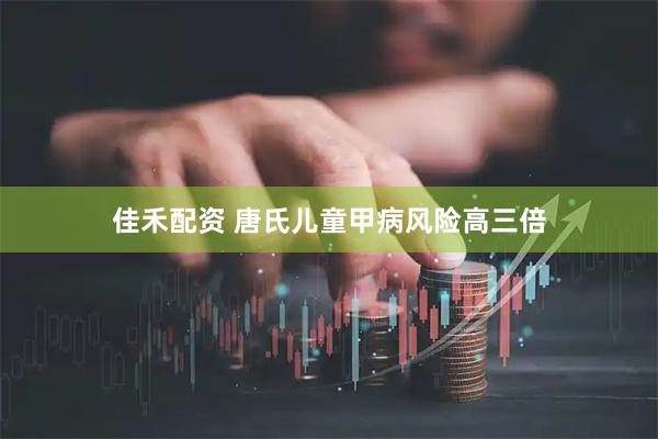 佳禾配资 唐氏儿童甲病风险高三倍
