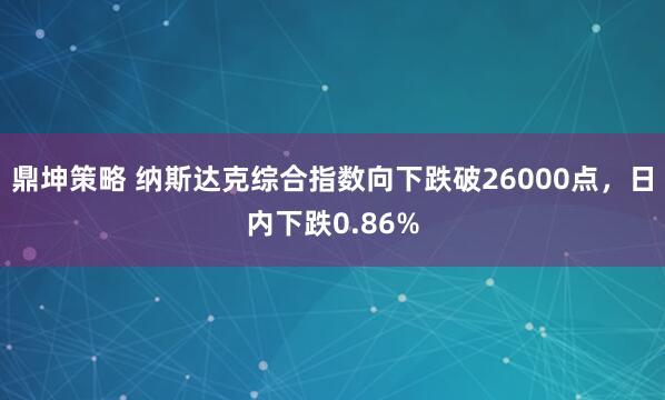 鼎坤策略 纳斯达克综合指数向下跌破26000点，日内下跌0.86%