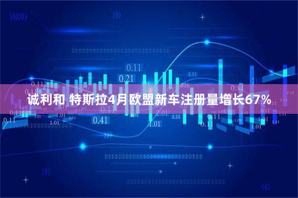 诚利和 特斯拉4月欧盟新车注册量增长67%