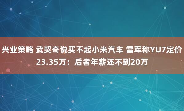 兴业策略 武契奇说买不起小米汽车 雷军称YU7定价23.35万：后者年薪还不到20万