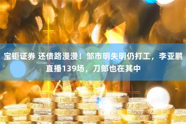 宝钜证券 还债路漫漫!邹市明失明仍打工,李亚鹏直播139场,刀郎也在其中