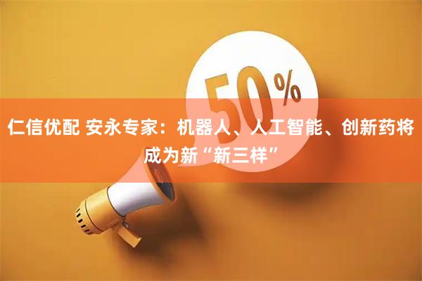 仁信优配 安永专家：机器人、人工智能、创新药将成为新“新三样”