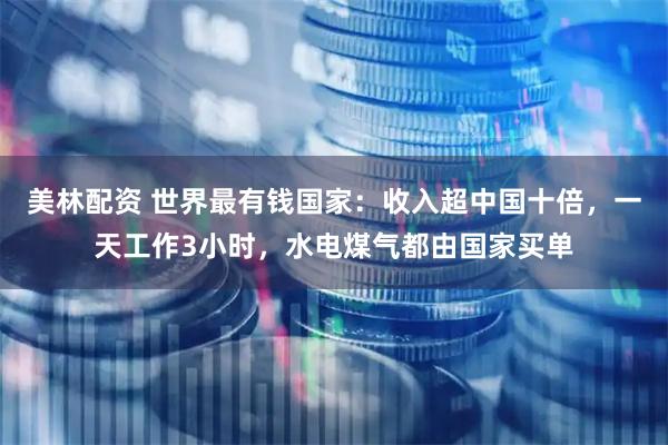 美林配资 世界最有钱国家：收入超中国十倍，一天工作3小时，水电煤气都由国家买单