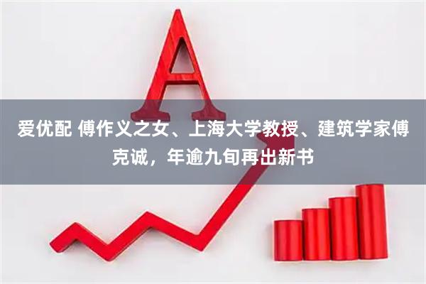 爱优配 傅作义之女、上海大学教授、建筑学家傅克诚，年逾九旬再出新书
