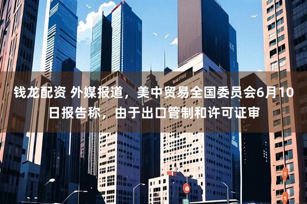 钱龙配资 外媒报道，美中贸易全国委员会6月10日报告称，由于出口管制和许可证审