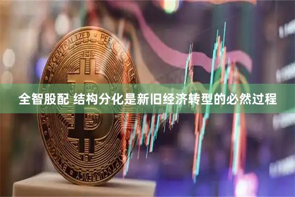 全智股配 结构分化是新旧经济转型的必然过程