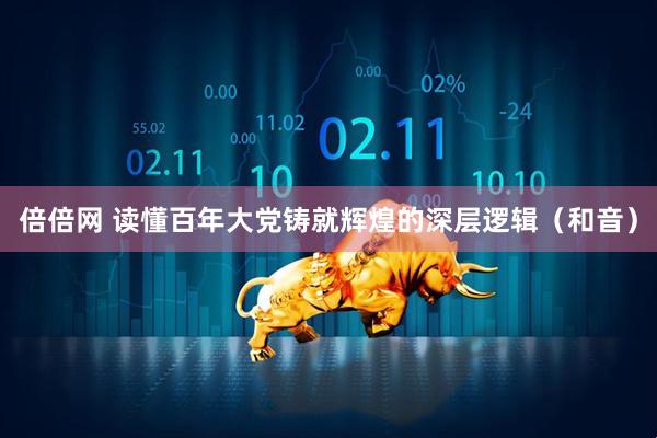 倍倍网 读懂百年大党铸就辉煌的深层逻辑（和音）