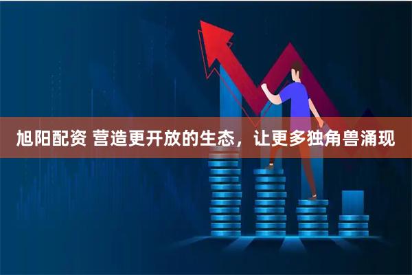 旭阳配资 营造更开放的生态,让更多独角兽涌现