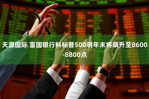 天源国际 富国银行料标普500明年末将飙升至8600-8800点